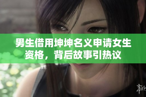 男生借用坤坤名义申请女生资格，背后故事引热议