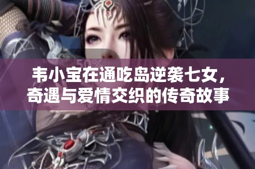 韦小宝在通吃岛逆袭七女，奇遇与爱情交织的传奇故事