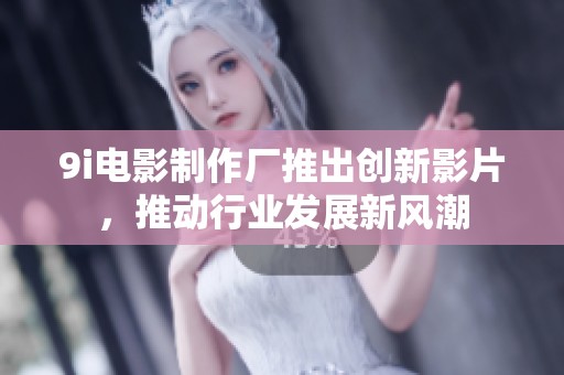 9i电影制作厂推出创新影片，推动行业发展新风潮
