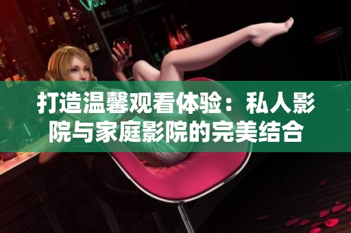 打造温馨观看体验：私人影院与家庭影院的完美结合