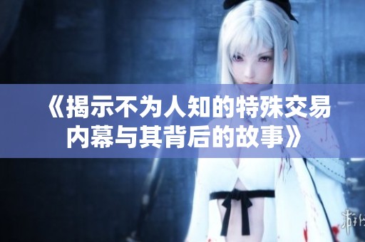 《揭示不为人知的特殊交易内幕与其背后的故事》
