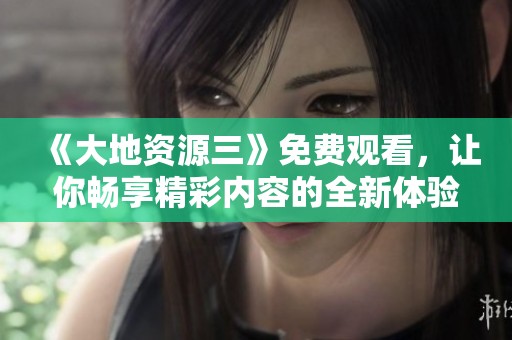 《大地资源三》免费观看，让你畅享精彩内容的全新体验