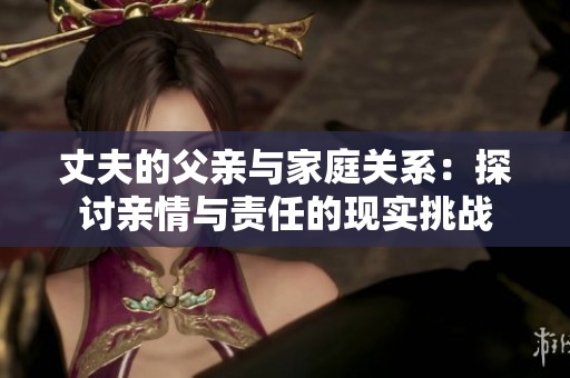 丈夫的父亲与家庭关系：探讨亲情与责任的现实挑战
