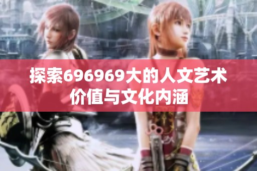 探索696969大的人文艺术价值与文化内涵