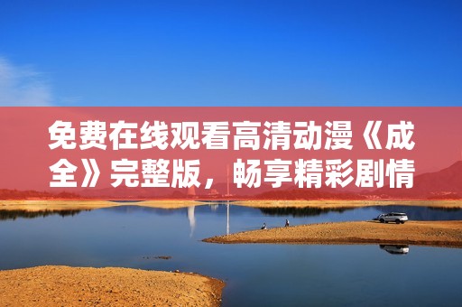 免费在线观看高清动漫《成全》完整版，畅享精彩剧情与视觉盛宴