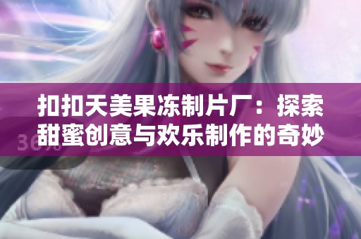 扣扣天美果冻制片厂：探索甜蜜创意与欢乐制作的奇妙旅程