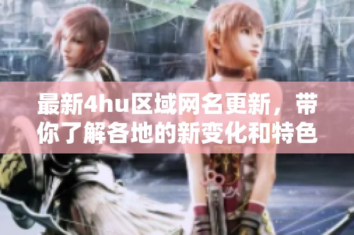 最新4hu区域网名更新，带你了解各地的新变化和特色