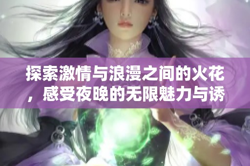 探索激情与浪漫之间的火花，感受夜晚的无限魅力与诱惑