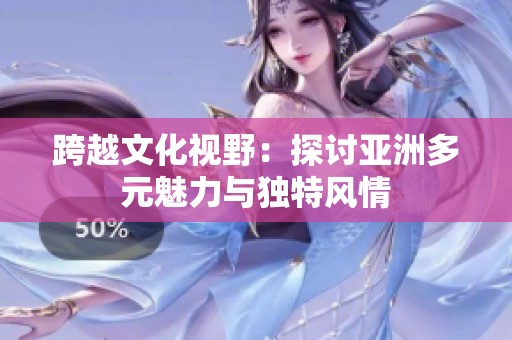 跨越文化视野：探讨亚洲多元魅力与独特风情