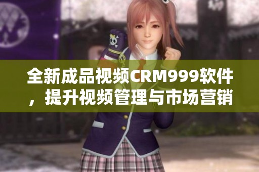 全新成品视频CRM999软件，提升视频管理与市场营销效率