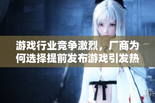 游戏行业竞争激烈，厂商为何选择提前发布游戏引发热议