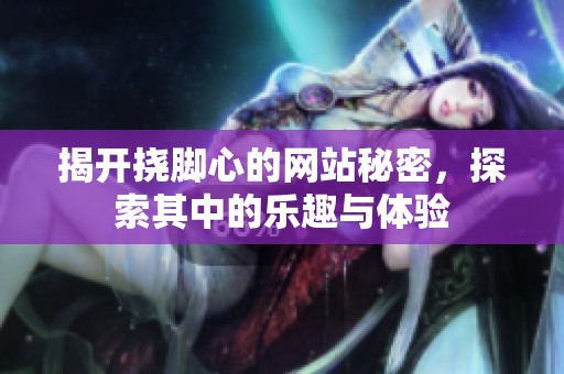 揭开挠脚心的网站秘密，探索其中的乐趣与体验