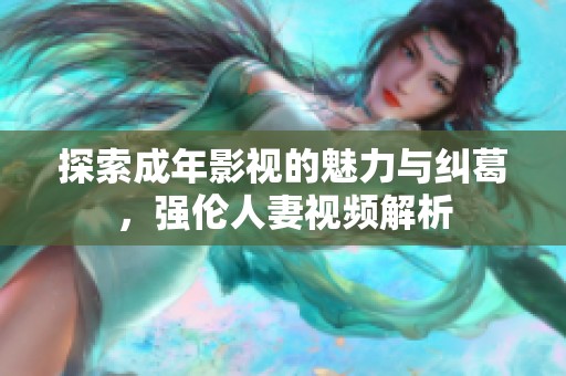 探索成年影视的魅力与纠葛，强伦人妻视频解析