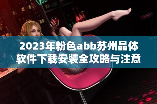 2023年粉色abb苏州晶体软件下载安装全攻略与注意事项