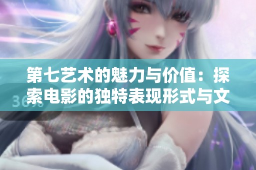 第七艺术的魅力与价值：探索电影的独特表现形式与文化意义