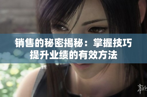 销售的秘密揭秘：掌握技巧提升业绩的有效方法