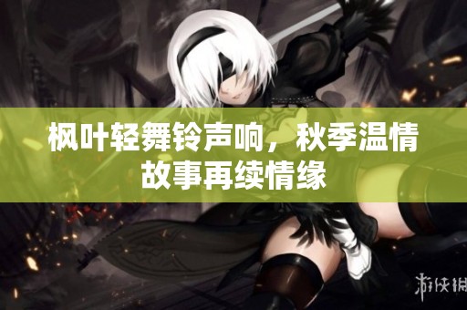 枫叶轻舞铃声响，秋季温情故事再续情缘