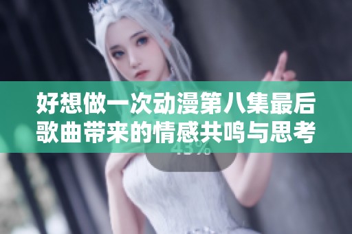 好想做一次动漫第八集最后歌曲带来的情感共鸣与思考