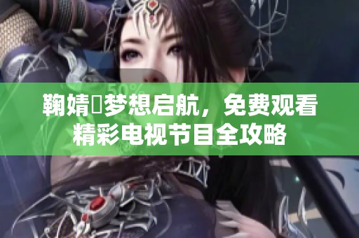 鞠婧祎梦想启航，免费观看精彩电视节目全攻略