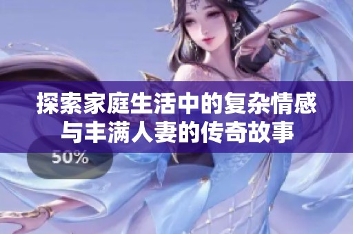 探索家庭生活中的复杂情感与丰满人妻的传奇故事