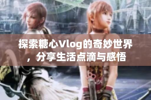 探索糖心Vlog的奇妙世界，分享生活点滴与感悟