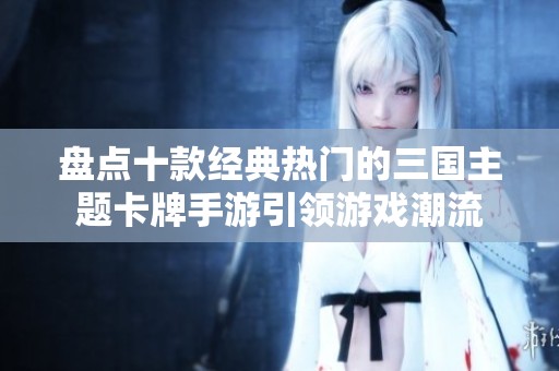 盘点十款经典热门的三国主题卡牌手游引领游戏潮流
