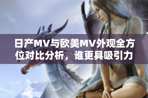 日产MV与欧美MV外观全方位对比分析，谁更具吸引力？