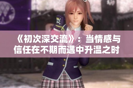 《初次深交流》：当情感与信任在不期而遇中升温之时