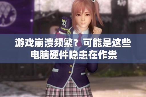 游戏崩溃频繁？可能是这些电脑硬件隐患在作祟