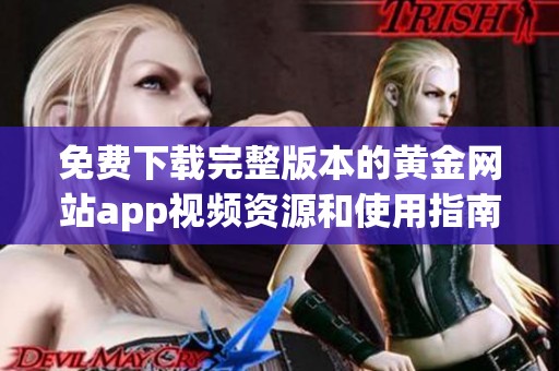 免费下载完整版本的黄金网站app视频资源和使用指南