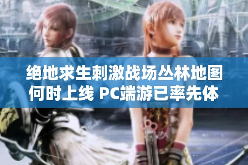 绝地求生刺激战场丛林地图何时上线 PC端游已率先体验