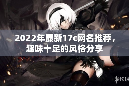 2022年最新17c网名推荐，趣味十足的风格分享