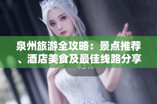 泉州旅游全攻略：景点推荐、酒店美食及最佳线路分享