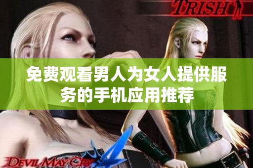 免费观看男人为女人提供服务的手机应用推荐