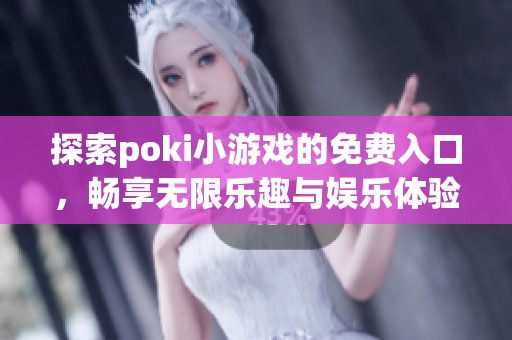 探索poki小游戏的免费入口，畅享无限乐趣与娱乐体验