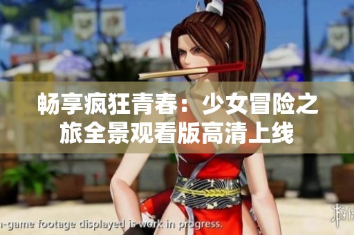 畅享疯狂青春：少女冒险之旅全景观看版高清上线