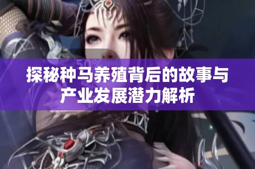 探秘种马养殖背后的故事与产业发展潜力解析