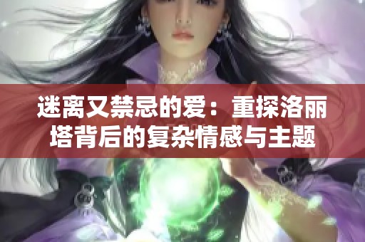 迷离又禁忌的爱：重探洛丽塔背后的复杂情感与主题
