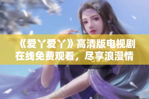 《爱丫爱丫》高清版电视剧在线免费观看，尽享浪漫情缘故事