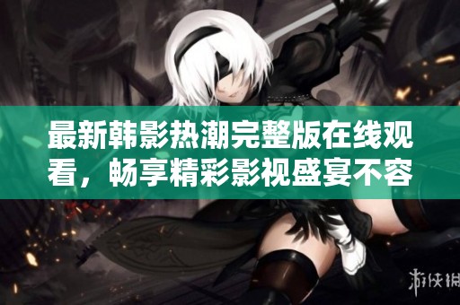 最新韩影热潮完整版在线观看，畅享精彩影视盛宴不容错过