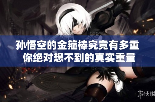 孙悟空的金箍棒究竟有多重 你绝对想不到的真实重量揭秘