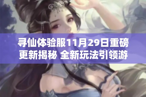 寻仙体验服11月29日重磅更新揭秘 全新玩法引领游戏新风潮