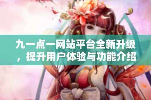 九一点一网站平台全新升级，提升用户体验与功能介绍