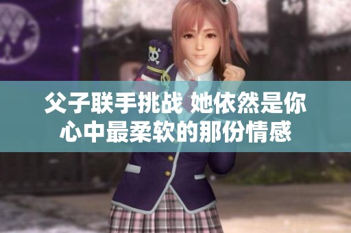 父子联手挑战 她依然是你心中最柔软的那份情感