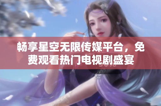 畅享星空无限传媒平台，免费观看热门电视剧盛宴