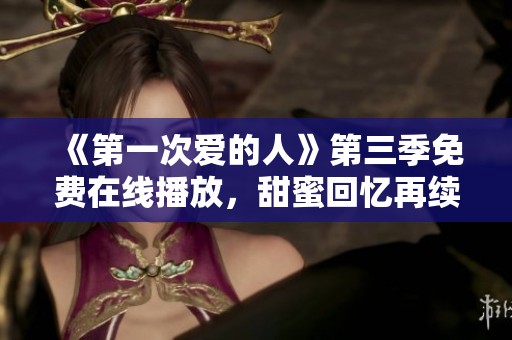 《第一次爱的人》第三季免费在线播放，甜蜜回忆再续情缘