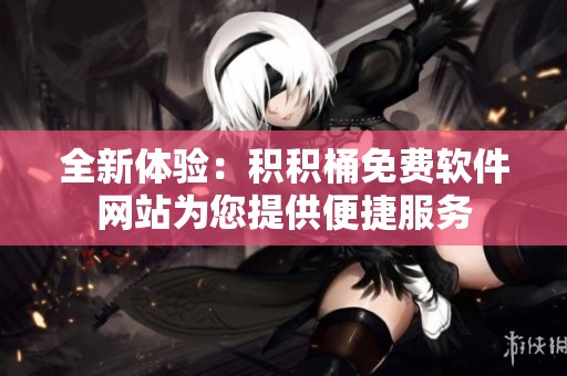 全新体验：积积桶免费软件网站为您提供便捷服务