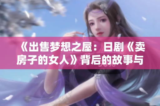 《出售梦想之屋：日剧《卖房子的女人》背后的故事与情感》
