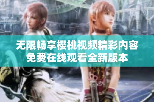 无限畅享樱桃视频精彩内容免费在线观看全新版本