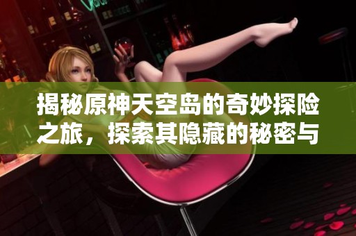 揭秘原神天空岛的奇妙探险之旅，探索其隐藏的秘密与魅力